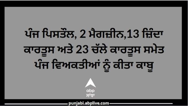 Punjab News: Five persons were arrested with five pistols, two magazines, 13 live cartridges ਪੰਜ ਪਿਸਤੌਲ, 2 ਮੈਗਜ਼ੀਨ, 13 ਜ਼ਿੰਦਾ ਕਾਰਤੂਸ ਅਤੇ 23 ਚੱਲੇ ਕਾਰਤੂਸ ਸਮੇਤ ਪੰਜ ਵਿਅਕਤੀ ਕਾਬੂ