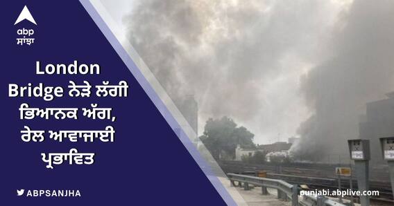 London Bridge ਨੇੜੇ ਲੱਗੀ ਭਿਆਨਕ ਅੱਗ, ਰੇਲ ਆਵਾਜਾਈ ਪ੍ਰਭਾਵਿਤ