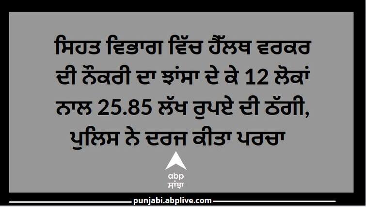 Punjab News: 25.85 lakh rupees fraud with 12 people on the name of job in the health department, police registered case ਸਿਹਤ ਵਿਭਾਗ ਵਿੱਚ ਹੈੱਲਥ ਵਰਕਰ ਦੀ ਨੌਕਰੀ ਦਾ ਝਾਂਸਾ ਦੇ ਕੇ 12 ਲੋਕਾਂ ਨਾਲ 25.85 ਲੱਖ ਰੁਪਏ ਦੀ ਠੱਗੀ, ਪੁਲਿਸ ਨੇ ਦਰਜ ਕੀਤਾ ਪਰਚਾ