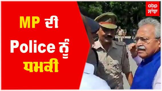 MP ਸਾਬ੍ਹ ਦੀ ਪੁਲਿਸ ਨੂੰ ਧਮਕੀ; ਕਿਹਾ ਮੈਂ ਛਾਤੀ 'ਤੇ ਪੈਰ ਰੱਖ ਕੇ ਨੱਚਾਂਗਾ