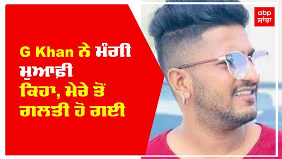 G Khan ਨੇ ਮੰਗੀ ਮੁਆਫ਼ੀ ਕਿਹਾ, ਮੇਰੇ ਤੋਂ ਗਲਤੀ ਹੋ ਗਈ