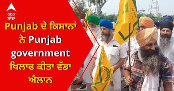 Punjab ਦੇ ਕਿਸਾਨਾਂ ਨੇ Punjab government ਖਿਲਾਫ ਕੀਤਾ ਵੱਡਾ ਐਲਾਨ