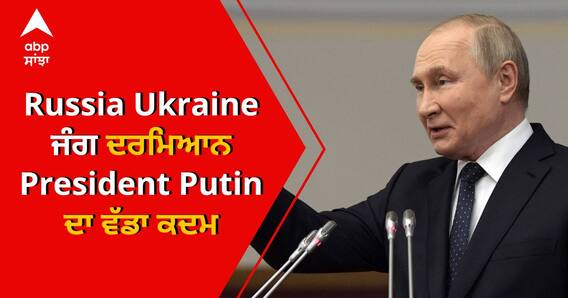 Russia Ukraine ਜੰਗ ਦਰਮਿਆਨ President Putin ਦਾ ਵੱਡਾ ਕਦਮ
