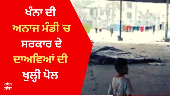 Khanna ਦੀ ਅਨਾਜ ਮੰਡੀ 'ਚ ਸਰਕਾਰ ਦੇ ਦਾਅਵਿਆਂ ਦੀ ਖੁਲ੍ਹੀ ਪੋਲ