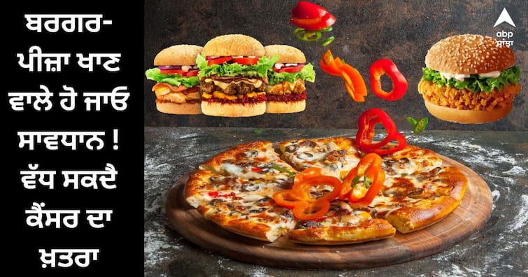 Health Tips: Do you also eat pizza-burger by pressing? So be careful! Increased risk of cancer Health Tips : ਕੀ ਤੁਸੀਂ ਵੀ ਫਾਸਟ ਫੂਡ ਖਾਣ ਦੇ ਹੋ ਸ਼ੌਕੀਨ ਤਾਂ ਹੋ ਜਾਓ ਸਾਵਧਾਨ ! ਵੱਧ ਸਕਦਾ ਕੈਂਸਰ ਦਾ ਖਤਰਾ 