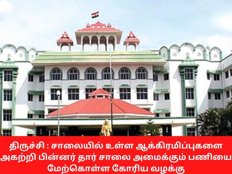 Trichy road encroachment case judges orders to construct roads after removing encroachments ஆக்கிரமிப்புகளை அகற்றிய பின்னரே சாலை அமைக்கும் பணியை மேற்கொள்ள வேண்டும் - நீதிபதிகள்