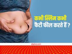 कभी स्लिम और कभी फैटी फील करते हैं...इन वजहों से हर दिन अलग लगती है बॉडी शेप