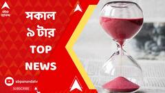 সকাল ৯ টার TOP NEWS : দেখে নিন এই মুহূর্তের সবথেকে গুরুত্বপূর্ণ খবর