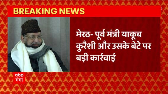Meerut से बड़ी खबर, पूर्व मंत्री याकूब कुरैशी और उसके बेटे पर बड़ी कार्रवाई