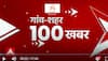 गांव-शहर की 100 बड़ी खबरें फटाफट अंदाज में देखिए | 100 News