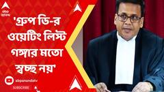 'গ্রুপ ডি-র ওয়েটিং লিস্ট গঙ্গার মতো স্বচ্ছ নয়', এটা মনে রাখতে হবে মন্তব্য বিচারপতি বসুর