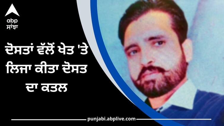 Friends murdered friend old rubish being told on fields ਦੋਸਤਾਂ ਵੱਲੋਂ ਖੇਤ 'ਤੇ ਲਿਜਾ ਕੀਤਾ ਦੋਸਤ ਦਾ ਕਤਲ, ਪੁਰਾਣੀ ਰੰਜਿਸ਼ ਦੱਸਿਆ ਜਾ ਰਿਹਾ ਕਾਰਨ