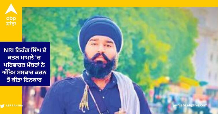 NRI Nihang Singh Murder Case Hola Mahalla, the family Members refused to perform the last rites ਹੋਲਾ ਮਹੱਲਾ ਦੇਖਣ ਗਏ NRI ਨਿਹੰਗ ਸਿੰਘ ਦੇ ਕਤਲ ਮਾਮਲੇ 'ਚ ਪਰਿਵਾਰਕ ਮੈਂਬਰਾਂ ਨੇ ਅੰਤਿਮ ਸਸਕਾਰ ਕਰਨ ਤੋਂ ਕੀਤਾ ਇਨਕਾਰ , ਆਰੋਪੀਆਂ ਖਿਲਾਫ਼ ਕਾਰਵਾਈ ਦੀ ਮੰਗ