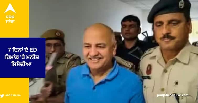 Manish Sisodia Remand ED in delhi Excise policy Scam Case Delhi Excise Policy Case : ਮਨੀਸ਼ ਸਿਸੋਦੀਆ ਨੂੰ ਅਦਾਲਤ ਨੇ 7 ਦਿਨਾਂ ਦੇ ED ਰਿਮਾਂਡ 'ਤੇ ਭੇਜਿਆ