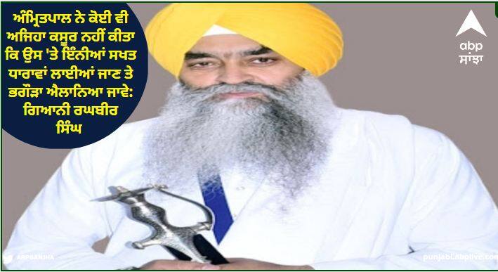 Amritpal Singh has not committed any offense to be declared a fugitive under such stringent provisions: Giani Raghbir Singh ਅੰਮ੍ਰਿਤਪਾਲ ਸਿੰਘ ਨੇ ਕੋਈ ਵੀ ਅਜਿਹਾ ਕਸੂਰ ਨਹੀਂ ਕੀਤਾ ਕਿ ਉਸ 'ਤੇ ਇੰਨੀਆਂ ਸਖਤ ਧਾਰਾਵਾਂ ਲਾਈਆਂ ਜਾਣ ਤੇ ਭਗੌੜਾ ਐਲਾਨਿਆ ਜਾਵੇ: ਗਿਆਨੀ ਰਘਬੀਰ ਸਿੰਘ