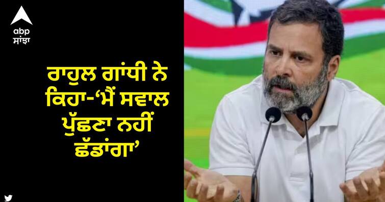 Rahul Gandhi Disqualified: His First press conference will continue to ask questions Rahul Gandhi Disqualified: 'ਅਡਾਨੀ ਦੀ ਕੰਪਨੀ 'ਚ ਕਿਸਦੇ 20 ਹਜ਼ਾਰ ਕਰੋੜ', ਲੋਕਸਭਾ ਮੈਂਬਰ ਸ਼ਿੱਪ ਖਾਰਜ ਹੋਣ ਤੋਂ ਬਾਅਦ ਰਾਹੁਲ ਗਾਂਧੀ ਨੇ ਕਿਹਾ-‘ਮੈਂ ਸਵਾਲ ਪੁੱਛਣਾ ਨਹੀਂ ਛੱਡਾਂਗਾ’