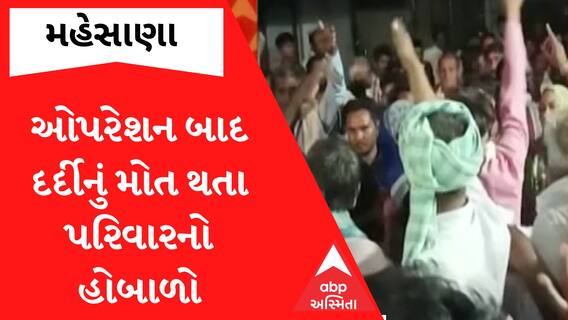 Mehsana: એપેન્ડિક્સના ઓપરેશન બાદ દર્દીનું થયું મોત, પરિવારજનોએ હોસ્પિટલમાં કર્યો હોબાળો