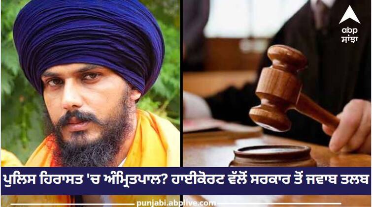 Amritpal Singh in police custody The High Court has called for a response from the government Punjab News: ਪੁਲਿਸ ਹਿਰਾਸਤ 'ਚ ਅੰਮ੍ਰਿਤਪਾਲ ਸਿੰਘ ? ਹਾਈਕੋਰਟ ਵੱਲੋਂ ਸਰਕਾਰ ਤੋਂ ਜਵਾਬ ਤਲਬ