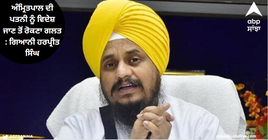 It is wrong to stop Amritpal Singh wife Kirandeep from going abroad ਅੰਮ੍ਰਿਤਪਾਲ ਸਿੰਘ ਦੀ ਪਤਨੀ ਕਿਰਨਦੀਪ ਨੂੰ ਵਿਦੇਸ਼ ਜਾਣ ਤੋਂ ਰੋਕਣਾ ਗਲਤ, ਉਹ ਯੂਕੇ ਦੀ ਨਾਗਰਿਕ: ਗਿਆਨੀ ਹਰਪ੍ਰੀਤ ਸਿੰਘ