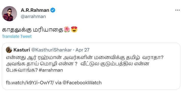 சமீபத்தில் நடைப்பெற்ற விருது வழங்கும் விழாவில், ஏ.ஆர்.ஆர்  அவரது மனைவியை தமிழில் பேச சொன்னார். ஏ.ஆர்.ஆரின் மனைவி அவரால் முடிந்த அளவிற்கு தமிழில் பேசினார். இந்த விஷயத்தை ஹைலைட்டாக்கி பரபரப்பை ஏற்படுத்தி விட்டார் நடிகை கஸ்தூரி.   பரபரப்பாக இணையத்தில் பேசப்பட்டு வந்த இந்த விஷயங்களை பார்த்த ஏ.ஆர். ரஹ்மான் இரண்டே வார்த்தைகளில் 'காதலுக்கு மரியாதை' என கஸ்தூரியின் டீவீட்டுக்கு பதில் அளித்தார்.
