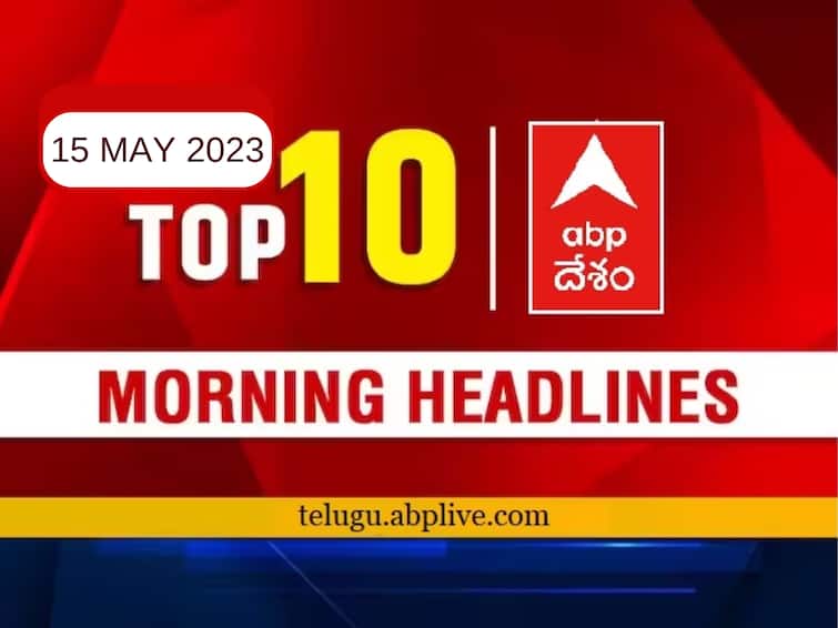 Todays Top 10 headlines 15 May ap telangana politics latest news today from abp desam Top 10 Headlines Today: ఇప్పటి వరకు ఉన్న లేటెస్ట్ అప్‌డేట్స్‌తో మార్నింగ్ టాప్‌ టెన్స్‌ న్యూస్ ఇవే