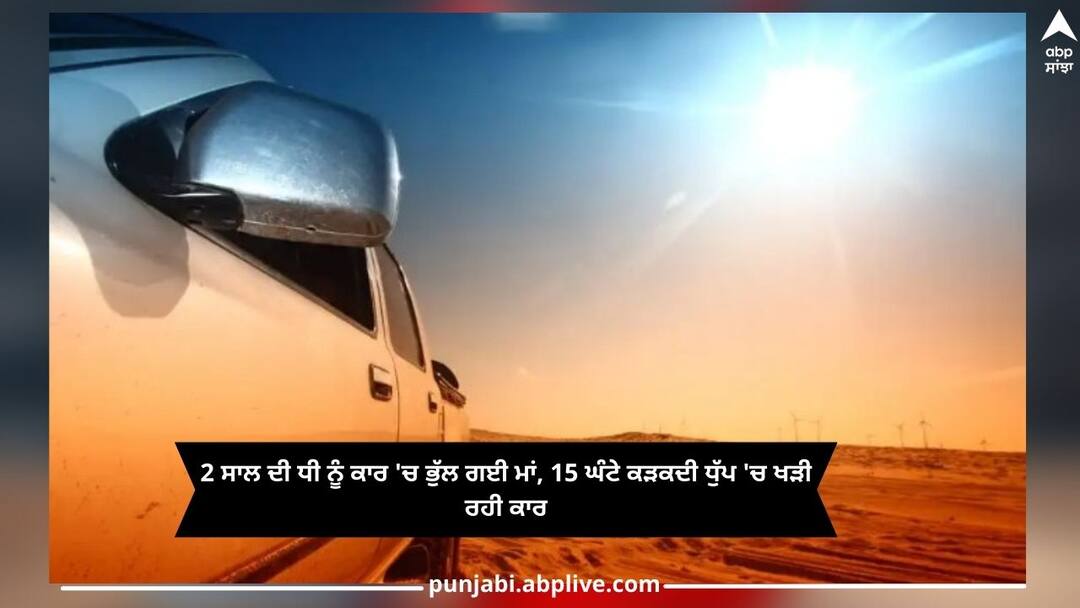 Shocking news: mother forgot her 2 year old daughter in the car, the car was parked in scorching sun for 15 hours Shocking! 2 ਸਾਲ ਦੀ ਧੀ ਨੂੰ ਕਾਰ 'ਚ ਭੁੱਲ ਗਈ ਮਾਂ, 15 ਘੰਟੇ ਕੜਕਦੀ ਧੁੱਪ 'ਚ ਖੜੀ ਰਹੀ ਕਾਰ..ਫਿਰ ਜੋ ਹੋਇਆ ਤੁਸੀਂ ਸੋਚ ਵੀ ਨਹੀਂ ਸਕਦੇ