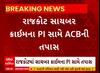 Rajkot: સાયબર ક્રાઈમના PI સામે જ ACBએ કરી તપાસ, જાણો શું છે આખો મામલો?