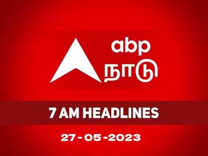 morning news today 7 am latest headlines 27nd may 2023 know full update Headlines 27 May:  சுடச்சுட.. இன்றைய காலை 7 மணி தலைப்புச்செய்திகள்..! உடனே தெரிஞ்சிக்கோங்க