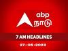 Headlines 27 May:  சுடச்சுட.. இன்றைய காலை 7 மணி தலைப்புச்செய்திகள்..! உடனே தெரிஞ்சிக்கோங்க