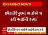 Chotaudepur: છોટાઉદેપુરમાં ભાઈએ જ કરી ભાઈની હત્યા