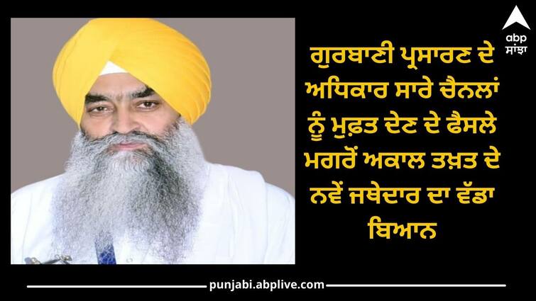 Punjab News: Free Gurbani broadcasting rights to all channels, big statement of new Jathedar of Akal Takht, CM Mann gave admonition Punjab News: ਗੁਰਬਾਣੀ ਪ੍ਰਸਾਰਣ ਦੇ ਅਧਿਕਾਰ ਸਾਰੇ ਚੈਨਲਾਂ ਨੂੰ ਮੁਫ਼ਤ ਦੇਣ ਦੇ ਫੈਸਲੇ ਮਗਰੋਂ ਅਕਾਲ ਤਖ਼ਤ ਦੇ ਨਵੇਂ ਜਥੇਦਾਰ ਦਾ ਵੱਡਾ ਬਿਆਨ, ਸੀਐਮ ਭਗਵੰਤ ਮਾਨ ਨੂੰ ਦਿੱਤੀ ਨਸੀਹਤ