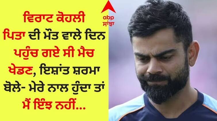 Virat Kohli reached to play the match on the day of his father s death Ishant Sharma said  Virat Kohli: ਵਿਰਾਟ ਕੋਹਲੀ ਪਿਤਾ ਦੀ ਮੌਤ ਵਾਲੇ ਦਿਨ ਪਹੁੰਚ ਗਏ ਸੀ ਮੈਚ ਖੇਡਣ, ਇਸ਼ਾਂਤ ਸ਼ਰਮਾ ਬੋਲੇ- ਮੇਰੇ ਨਾਲ ਹੁੰਦਾ ਤਾਂ, ਮੈਂ ਇੰਝ ਨਹੀਂ...