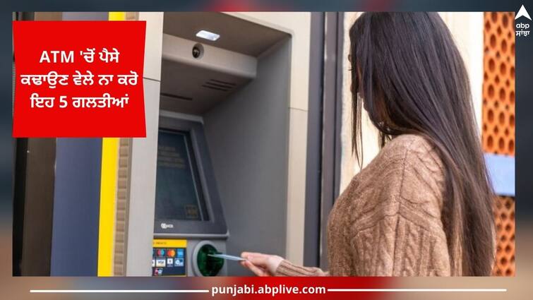 Don't do these 5 mistakes while withdrawing money from ATM Know about these ATM 'ਚੋਂ ਪੈਸੇ ਕਢਾਉਣ ਵੇਲੇ ਨਾ ਕਰੋ ਇਹ 5 ਗਲਤੀਆਂ, ਸੈਕਿੰਡਾਂ 'ਚ ਕੋਈ ਉਡਾ ਕੇ ਲੈ ਜਾਏਗਾ ਤੁਹਾਡੀ ਮਿਹਨਤ ਦੀ ਕਮਾਈ