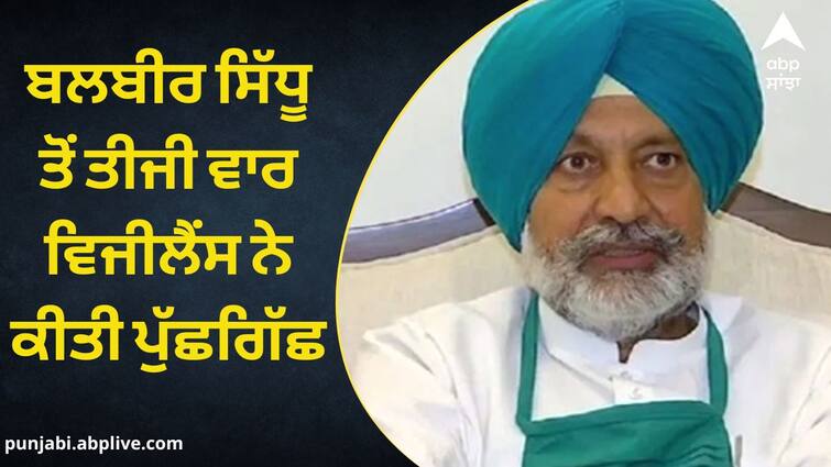 Former minister Balbir Sidhu was questioned by vigilance, 50 questions were asked regarding property ਸਾਬਕਾ ਮੰਤਰੀ ਬਲਬੀਰ ਸਿੱਧੂ ਤੋਂ ਵਿਜੀਲੈਂਸ ਨੇ ਤੀਜੀ ਵਾਰ ਕੀਤੀ ਪੁੱਛਗਿੱਛ, ਜਾਇਦਾਦ ਸਬੰਧੀ ਪੁੱਛੇ ਗਏ 50 ਸਵਾਲ