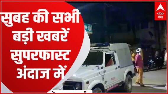 TOP News : देखिए सुबह की सभी बड़ी खबरें ताबड़तोड़ अंदाज में। Abp Superfast News