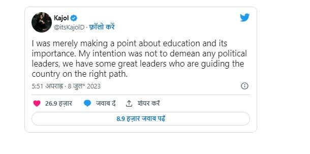 ਕਾਜੋਲ ਨੇ ਲਿਖਿਆ ਕਿ ਮੈਂ ਸਿੱਖਿਆ ਅਤੇ ਇਸ ਦੇ ਮਹੱਤਵ ਨੂੰ ਲੈ ਕੇ ਆਪਣੀ ਗੱਲ ਰੱਖੀ ਸੀ। ਮੇਰਾ ਮਕਸਦ ਕਿਸੇ ਸਿਆਸੀ ਆਗੂ ਦਾ ਅਪਮਾਨ ਕਰਨਾ ਨਹੀਂ ਸੀ। ਇਸ ਦੇ ਨਾਲ ਹੀ ਅਦਾਕਾਰਾ ਨੇ ਅੱਗੇ ਲਿਖਿਆ, ਸਾਡੇ ਕੋਲ ਵੀ ਕੁਝ ਮਹਾਨ ਨੇਤਾ ਹਨ, ਜੋ ਦੇਸ਼ ਨੂੰ ਸਹੀ ਰਸਤੇ 'ਤੇ ਚਲਾ ਰਹੇ ਹਨ।