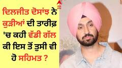 Diljit Dosanjh: ਦਿਲਜੀਤ ਦੋਸਾਂਝ ਨੇ ਕੁੜੀਆਂ ਦੀ ਤਾਰੀਫ਼ 'ਚ ਕਹੀ ਵੱਡੀ ਗੱਲ, ਮੁੰਡਿਆਂ ਨੂੰ ਲੈ ਬੋਲੇ...