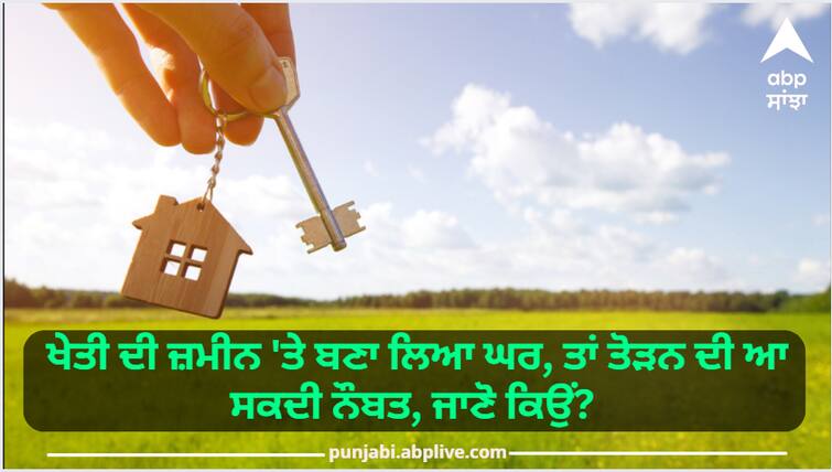 If a house is built on agricultural land, then there may be a chance to break it, know why? ਖੇਤੀ ਦੀ ਜ਼ਮੀਨ 'ਤੇ ਬਣਾ ਲਿਆ ਘਰ, ਤਾਂ ਤੋੜਨ ਦੀ ਆ ਸਕਦੀ ਨੌਬਤ, ਜਾਣੋ ਕਿਉਂ?