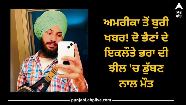 America Bad news: Brother of two sisters died due to drowning in lake ਅਮਰੀਕਾ ਤੋਂ ਬੁਰੀ ਖਬਰ! ਦੋ ਭੈਣਾਂ ਦੇ ਇਕਲੌਤੇ ਭਰਾ ਦੀ ਝੀਲ 'ਚ ਡੁੱਬਣ ਨਾਲ ਮੌਤ