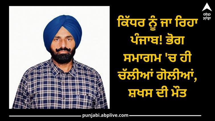 Bullets fired during 'bhog ceremony', person died ਕਿੱਧਰ ਨੂੰ ਜਾ ਰਿਹਾ ਪੰਜਾਬ! ਭੋਗ ਸਮਾਗਮ 'ਚ ਹੀ ਚੱਲੀਆਂ ਗੋਲੀਆਂ, ਸ਼ਖਸ ਦੀ ਮੌਤ