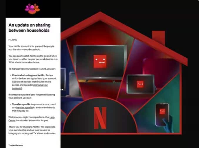 Netflix ਨੇ ਹਾਲ ਹੀ ਵਿੱਚ ਭਾਰਤ ਵਿੱਚ ਪਾਸਵਰਡ ਸ਼ੇਅਰਿੰਗ ਸੇਵਾ ਬੰਦ ਕਰ ਦਿੱਤੀ ਹੈ। ਇਸ ਦੇ ਤਹਿਤ ਸਿਰਫ ਘਰ ਦੇ ਲੋਕ ਹੀ Netflix ਅਕਾਊਂਟ ਸ਼ੇਅਰ ਕਰ ਸਕਦੇ ਹਨ। ਬਾਕੀ ਸਾਰਿਆਂ ਨੂੰ ਆਪਣੀ ਗਾਹਕੀ ਖਰੀਦਣੀ ਪਵੇਗੀ। ਭਾਰਤ ਤੋਂ ਪਹਿਲਾਂ ਕੰਪਨੀ ਕਈ ਹੋਰ ਦੇਸ਼ਾਂ 'ਚ ਵੀ ਇਸ ਸੇਵਾ ਨੂੰ ਖਤਮ ਕਰ ਚੁੱਕੀ ਹੈ।