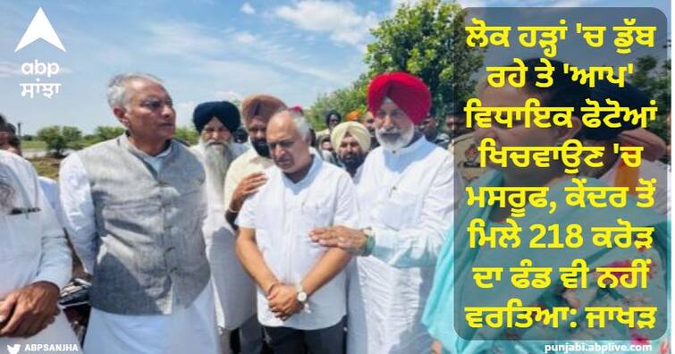 People are drowning in floods and 'AAP' MLAs busy taking photos, 218 crore fund from center not used: Jakhar Punjab Flood: ਲੋਕ ਹੜ੍ਹਾਂ 'ਚ ਡੁੱਬ ਰਹੇ ਤੇ 'ਆਪ' ਵਿਧਾਇਕ ਫੋਟੋਆਂ ਖਿਚਵਾਉਣ 'ਚ ਮਸਰੂਫ, ਕੇਂਦਰ ਤੋਂ ਮਿਲੇ 218 ਕਰੋੜ ਦਾ ਫੰਡ ਵੀ ਨਹੀਂ ਵਰਤਿਆ: ਜਾਖੜ