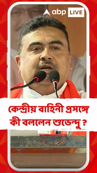 কেন্দ্রীয় বাহিনী প্রসঙ্গে কী বললেন শুভেন্দু ?