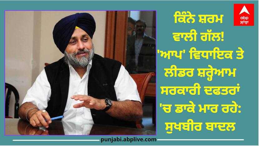 Sukhbir Badal has targeted Aam Aadmi Party and Chief Minister Bhagwant Mann Punjab News: ਕਿੰਨੇ ਸ਼ਰਮ ਵਾਲੀ ਗੱਲ! 'ਆਪ' ਵਿਧਾਇਕ ਤੇ ਲੀਡਰ ਸ਼ਰ੍ਹੇਆਮ ਸਰਕਾਰੀ ਦਫਤਰਾਂ 'ਚ ਡਾਕੇ ਮਾਰ ਰਹੇ: ਸੁਖਬੀਰ ਬਾਦਲ