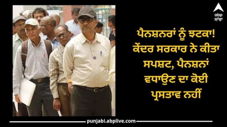 pensioners news: central government has made it clear that there is no proposal to increase pensions Pension: ਪੈਨਸ਼ਨਰਾਂ ਨੂੰ ਝਟਕਾ! ਕੇਂਦਰ ਸਰਕਾਰ ਨੇ ਕੀਤਾ ਸਪਸ਼ਟ, ਪੈਨਸ਼ਨਾਂ ਵਧਾਉਣ ਦਾ ਕੋਈ ਪ੍ਰਸਤਾਵ ਨਹੀਂ