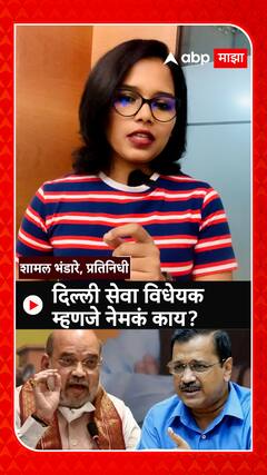 Delhi Service Bill : दिल्ली सेवा विधेयक म्हणजे नेमकं काय? काय काय बदलणार?