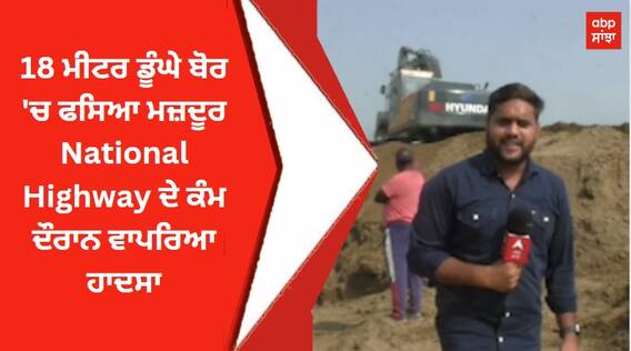 18 ਮੀਟਰ ਡੂੰਘੇ ਬੋਰ 'ਚ ਫਸਿਆ ਮਜ਼ਦੂਰ, National Highway ਦੇ ਕੰਮ ਦੌਰਾਨ ਵਾਪਰਿਆ ਹਾਦਸਾ