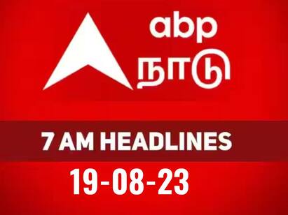 morning news today 7 am latest headlines 19th august 2023 know full update 7 AM Headlines: உள்ளூர் தொடங்கி உலக நிகழ்வுகள் வரையிலான அத்தனையும் அறிய..!  இதோ, ஏபிபியின் தலைப்புச் செய்திகள்!