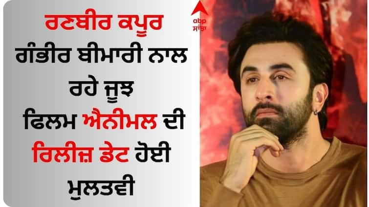 Ranbir Kapoor is battling with a serious illness the release date of the film Animal has been postponed Ranbir Kapoor: ਰਣਬੀਰ ਕਪੂਰ ਗੰਭੀਰ ਬੀਮਾਰੀ ਨਾਲ ਰਹੇ ਜੂਝ, ਫਿਲਮ 'ਐਨੀਮਲ' ਦੀ ਰਿਲੀਜ਼ ਡੇਟ ਕੀਤੀ ਮੁਲਤਵੀ