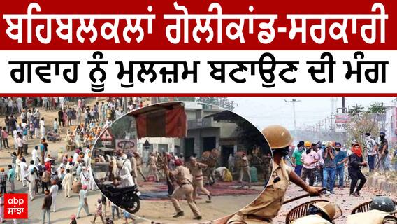 Behbal Kalan police firing-ਸਰਕਾਰੀ ਗਵਾਹ ਨੂੰ ਮੁਲਜ਼ਮ ਬਣਾਉਣ ਦੀ ਮੰਗ
